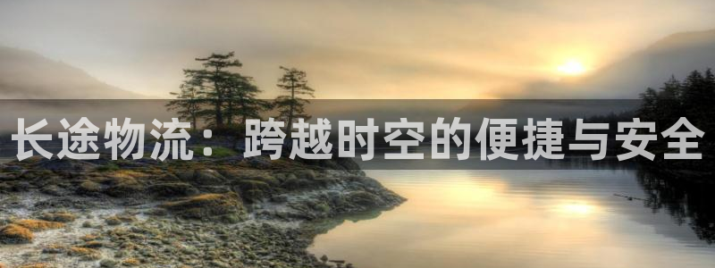 超凡国际网赌有什么风险：长途物流：跨越时空的便捷与安全